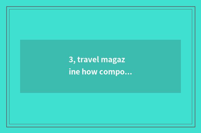 3, travel magazine how composing?