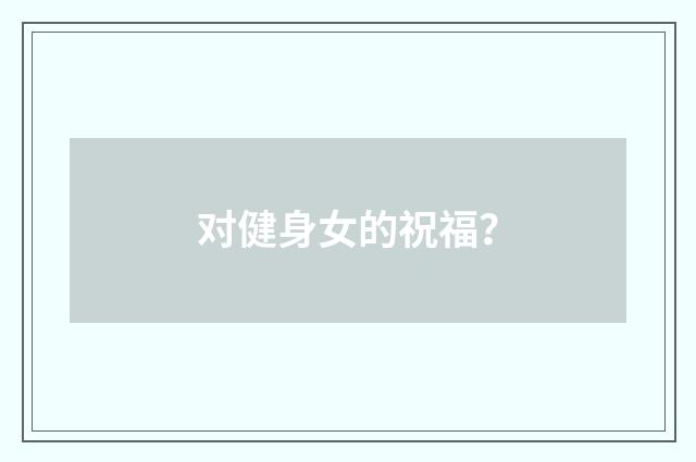 对健身女的祝福?