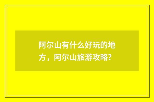 阿尔山有什么好玩的地方，阿尔山旅游攻略？
