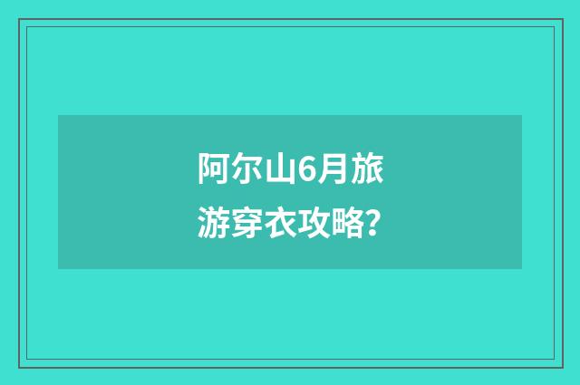 阿尔山6月旅游穿衣攻略？