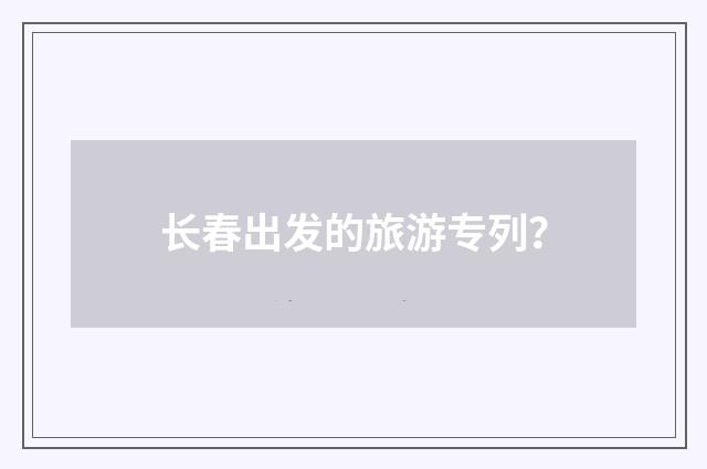 长春出发的旅游专列？