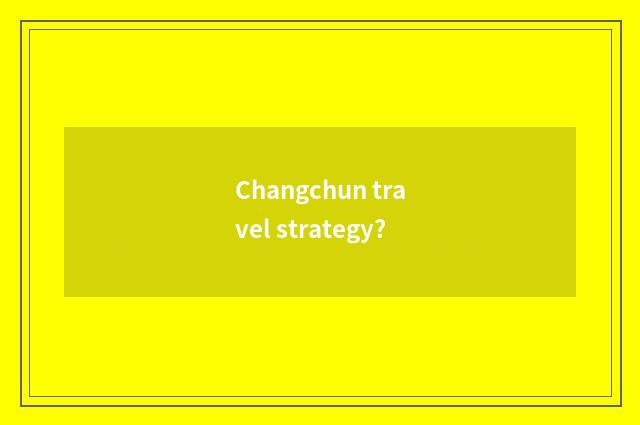 Changchun travel strategy?