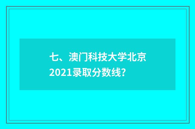 七、澳门科技大学北京2021录取分数线?