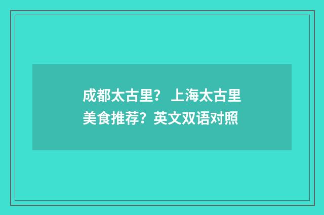 成都太古里？ 上海太古里美食推荐？英文双语对照