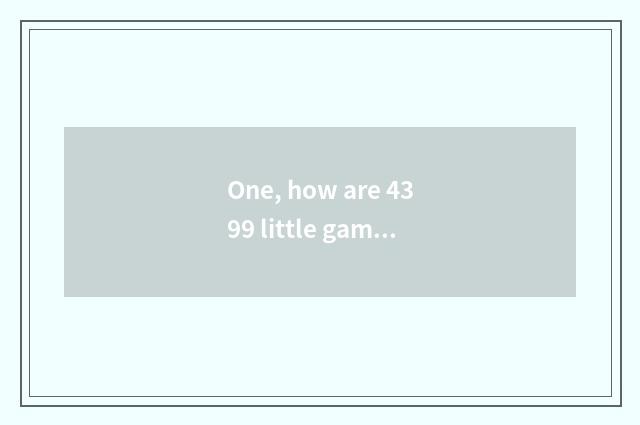 One, how are 4399 little game put? How are 4399 little game put?