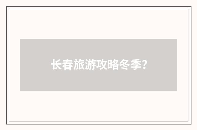 长春旅游攻略冬季？