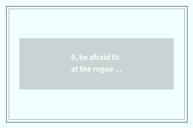 9, be afraid that the rogue is literate, before one is, be afraid of?