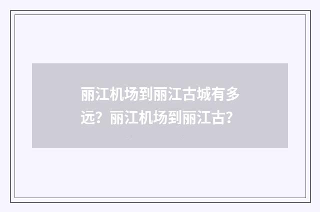 丽江机场到丽江古城有多远?丽江机场到丽江古?