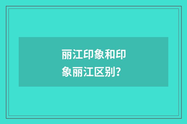 丽江印象和印象丽江区别？