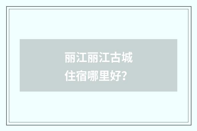 丽江丽江古城住宿哪里好?