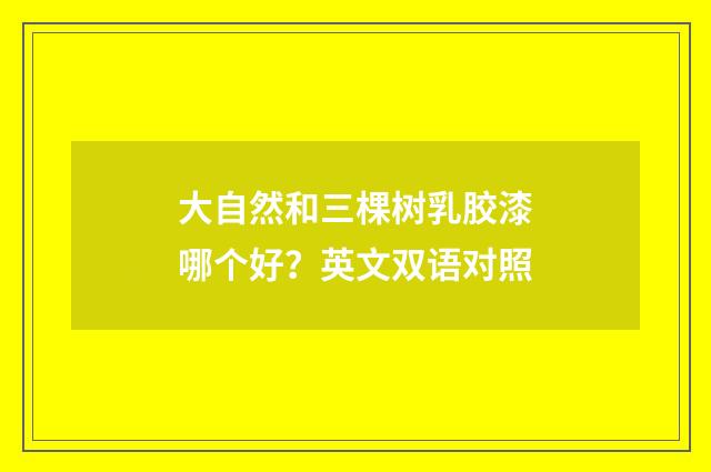 大自然和三棵树乳胶漆哪个好?英文双语对照