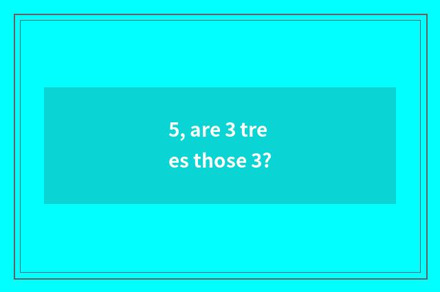 5, are 3 trees those 3?