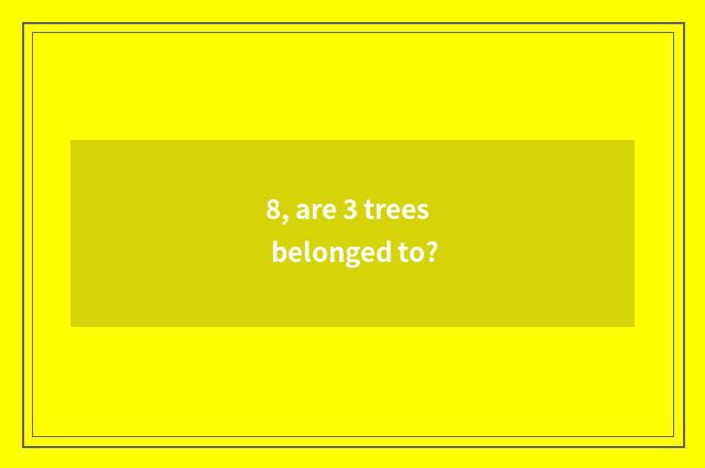 8, are 3 trees belonged to?