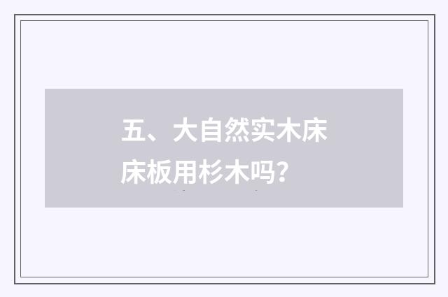 五、大自然实木床床板用杉木吗？