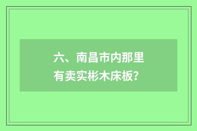 六、南昌市内那里有卖实彬木床板？