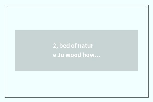 2, bed of nature Ju wood how?