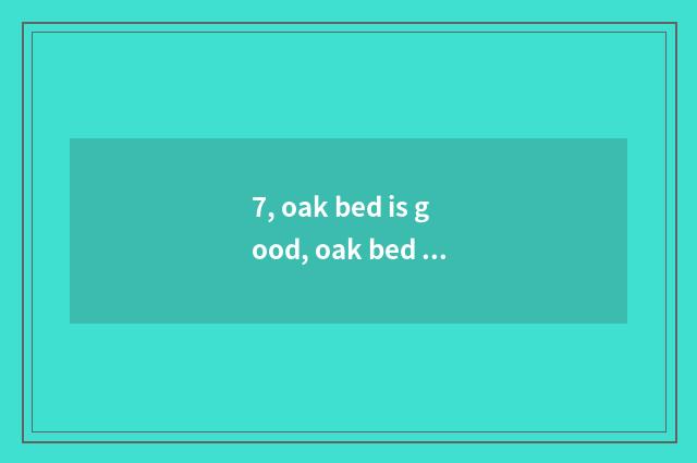 7, oak bed is good, oak bed how?