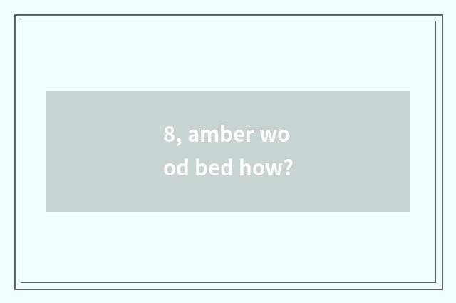 8, amber wood bed how?