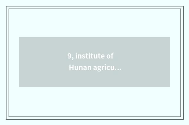 9, institute of Hunan agriculture science and technology how?