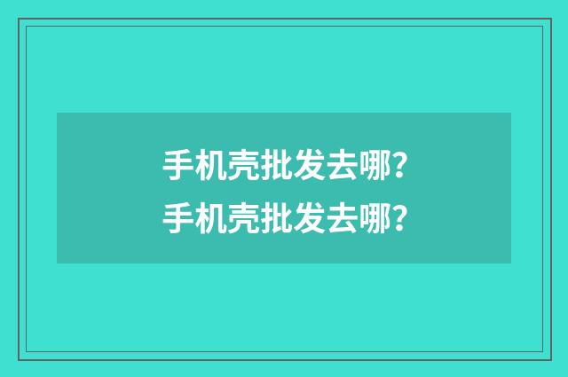 手机壳批发去哪?手机壳批发去哪?