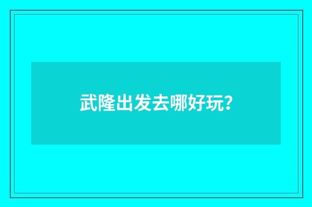 武隆出发去哪好玩？