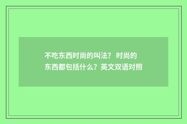 不吃东西时尚的叫法? 时尚的东西都包括什么?英文双语对照