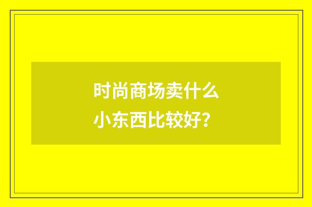 时尚商场卖什么小东西比较好？