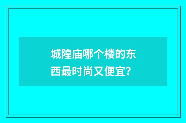 城隍庙哪个楼的东西最时尚又便宜?