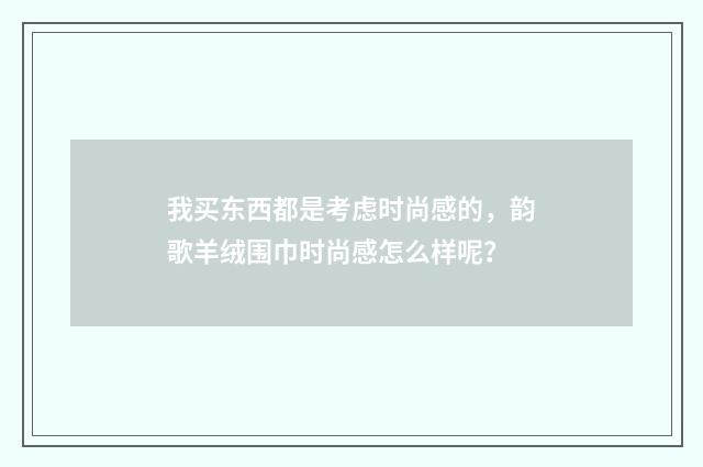我买东西都是考虑时尚感的，韵歌羊绒围巾时尚感怎么样呢？
