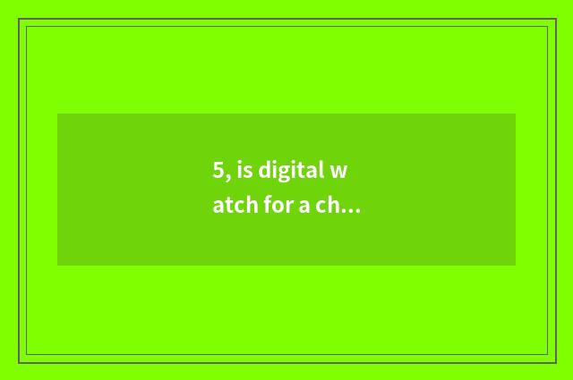 5, is digital watch for a chance good?