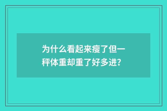 为什么看起来瘦了但一秤体重却重了好多进?