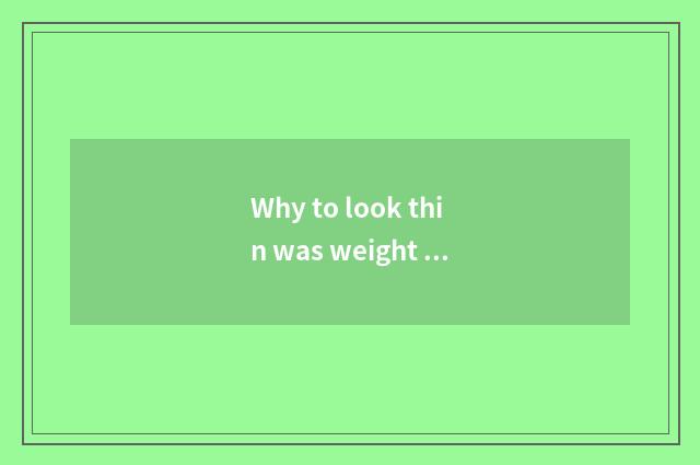 Why to look thin was weight weighed however?