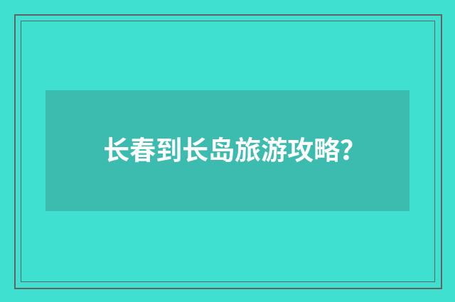 长春到长岛旅游攻略?