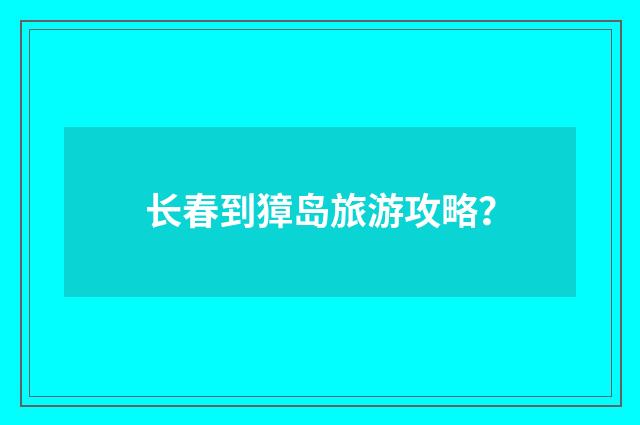 长春到獐岛旅游攻略？