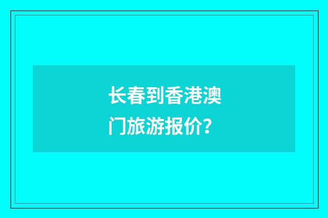 长春到香港澳门旅游报价?
