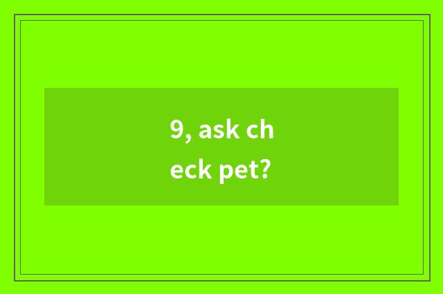 9, ask check pet?