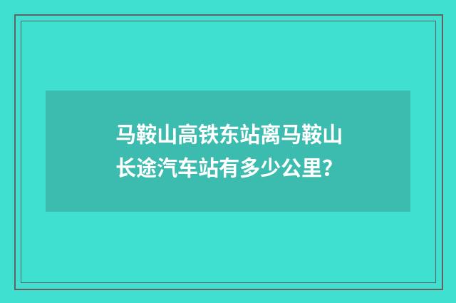 马鞍山高铁东站离马鞍山长途汽车站有多少公里?