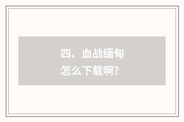 四、血战缅甸怎么下载啊?