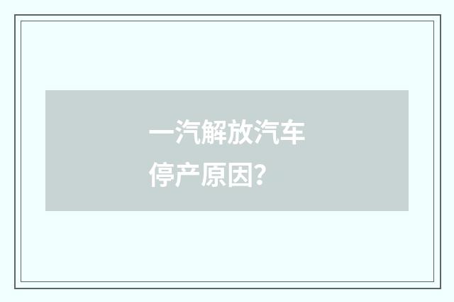 一汽解放汽车停产原因?