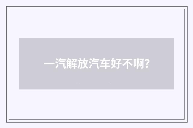 一汽解放汽车好不啊？