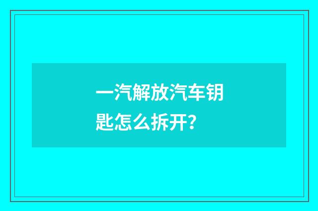 一汽解放汽车钥匙怎么拆开?