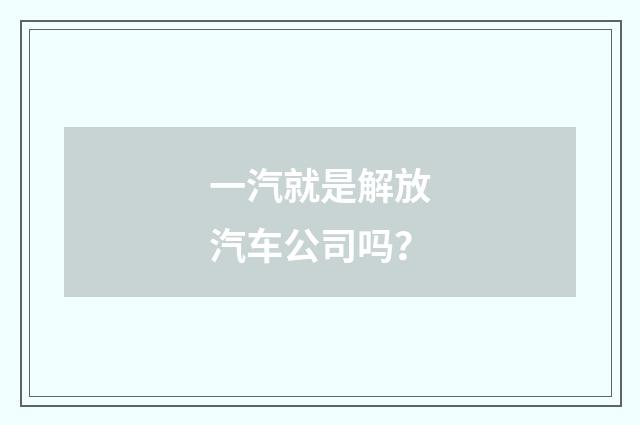一汽就是解放汽车公司吗?