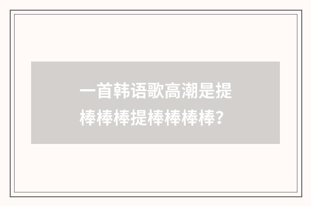 一首韩语歌高潮是提棒棒棒提棒棒棒棒?