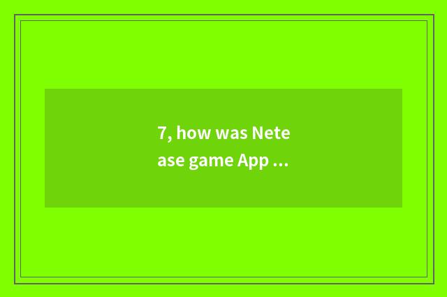 7, how was Netease game App done not have?
