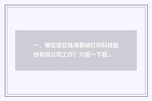 一、哪位现在珠海赛纳打印科技股份有限公司工作?介绍一下我认识,非常感谢?