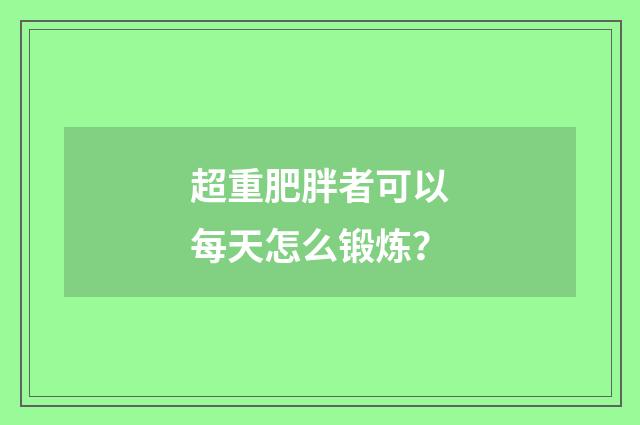 超重肥胖者可以每天怎么锻炼?