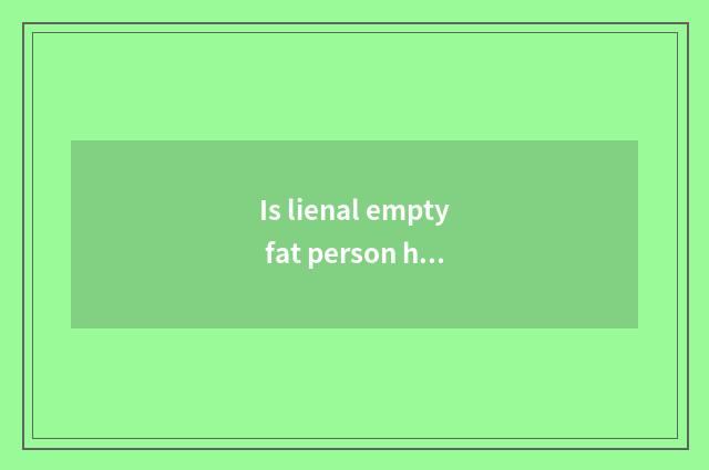 Is lienal empty fat person how to reduce weight?