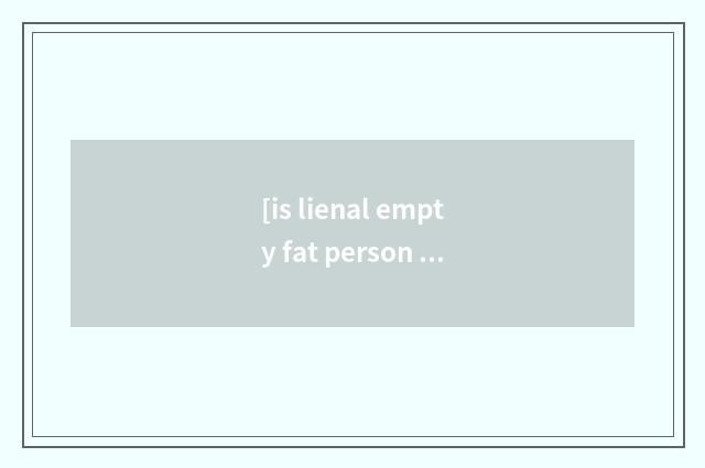 [is lienal empty fat person how to undertake reducing weight] ?