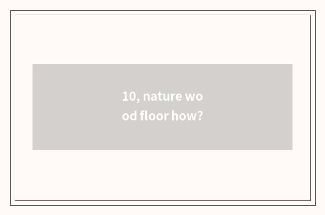 10, nature wood floor how?