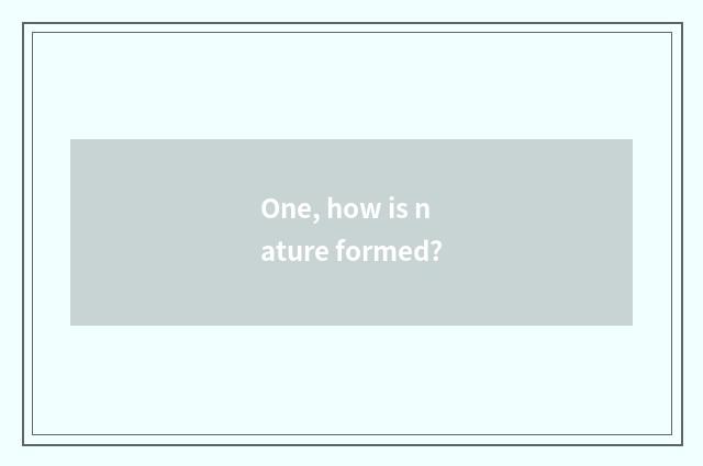 One, how is nature formed?